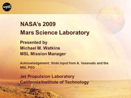 NASA’s 2009 Mars Science Laboratory Presented by Michael M. Watkins MSL Mission Manager Acknowledgement: Slide input from A. Vasavada and the MSL PSG Jet.