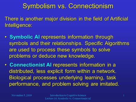November 5, 2009Introduction to Cognitive Science Lecture 16: Symbolic vs. Connectionist AI 1 Symbolism vs. Connectionism There is another major division.