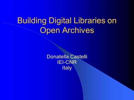 Building Digital Libraries on Open Archives Donatella Castelli IEI-CNR Italy.