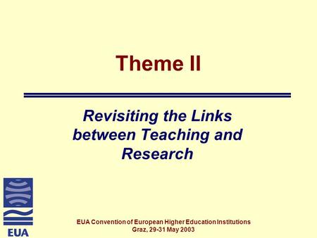 EUA Convention of European Higher Education Institutions Graz, 29-31 May 2003 Theme II Revisiting the Links between Teaching and Research.