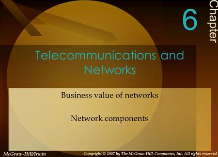 Telecommunications and Networks Business value of networks Network components Chapter 6 McGraw-Hill/Irwin Copyright © 2007 by The McGraw-Hill Companies,