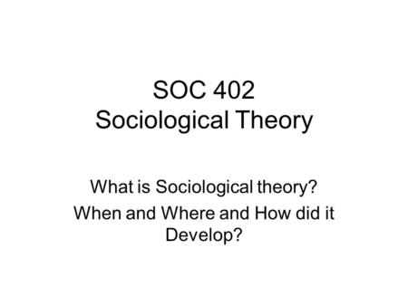 SOC 402 Sociological Theory What is Sociological theory? When and Where and How did it Develop?