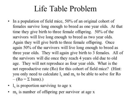 Life Table Problem In a population of field mice, 50% of an original cohort of females survive long enough to breed as one year olds. At that time they.