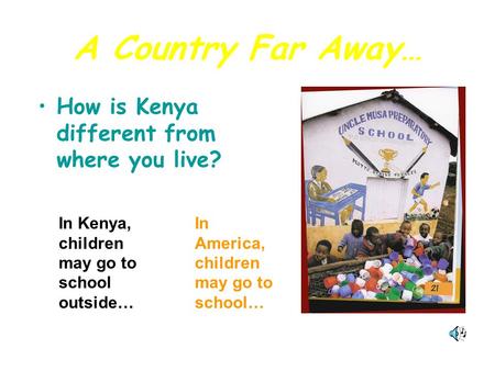 A Country Far Away… How is Kenya different from where you live? In Kenya, children may go to school outside… In America, children may go to school…