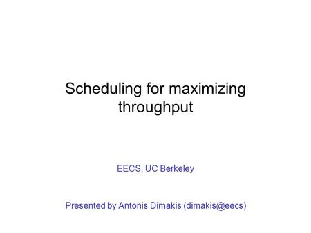 Scheduling for maximizing throughput EECS, UC Berkeley Presented by Antonis Dimakis