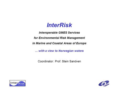 InterRisk Interoperable GMES Services for Environmental Risk Management in Marine and Coastal Areas of Europe... with a view to Norwegian waters Coordinator: