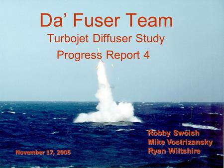 Da’ Fuser Team Turbojet Diffuser Study Progress Report 4 Robby Swoish Mike Vostrizansky Ryan Wiltshire November 17, 2005.