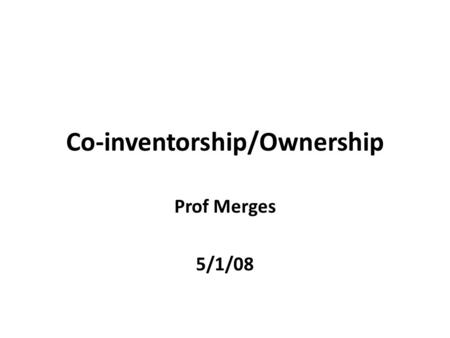 Co-inventorship/Ownership Prof Merges 5/1/08. Co-inventorship/Ownership In the first instance, the inventor is the owner Co-inventors are therefore, in.