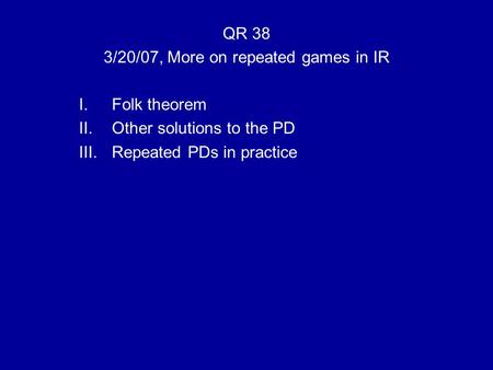 QR 38 3/20/07, More on repeated games in IR I.Folk theorem II.Other solutions to the PD III.Repeated PDs in practice.