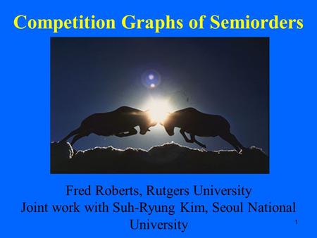 1 Competition Graphs of Semiorders Fred Roberts, Rutgers University Joint work with Suh-Ryung Kim, Seoul National University.