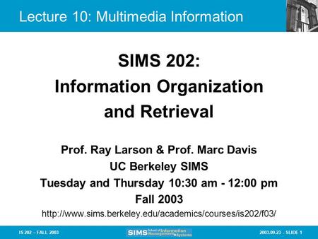 2003.09.23 - SLIDE 1IS 202 – FALL 2003 Lecture 10: Multimedia Information Prof. Ray Larson & Prof. Marc Davis UC Berkeley SIMS Tuesday and Thursday 10:30.