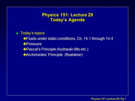 Physics 151: Lecture 29, Pg 1 Physics 151: Lecture 29 Today’s Agenda l Today’s topics çFluids under static conditions, Ch. 14.1 through 14.4 çPressure.