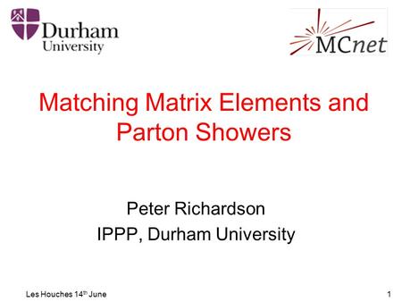 Les Houches 14 th June1 Matching Matrix Elements and Parton Showers Peter Richardson IPPP, Durham University.