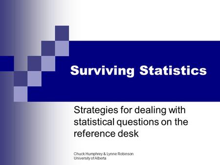 Chuck Humphrey & Lynne Robinson University of Alberta Surviving Statistics Strategies for dealing with statistical questions on the reference desk.