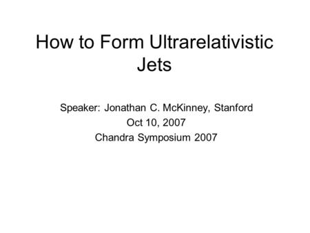 How to Form Ultrarelativistic Jets Speaker: Jonathan C. McKinney, Stanford Oct 10, 2007 Chandra Symposium 2007.