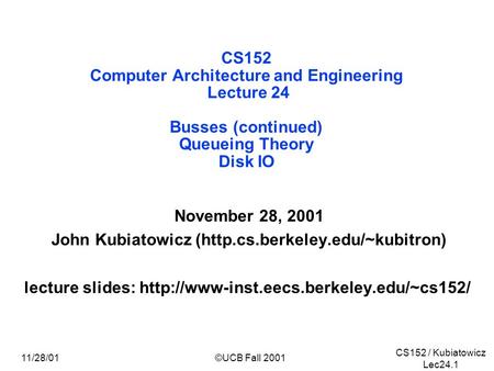 CS152 / Kubiatowicz Lec24.1 11/28/01©UCB Fall 2001 CS152 Computer Architecture and Engineering Lecture 24 Busses (continued) Queueing Theory Disk IO November.