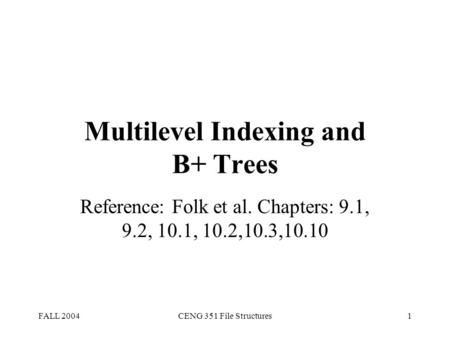 FALL 2004CENG 351 File Structures1 Multilevel Indexing and B+ Trees Reference: Folk et al. Chapters: 9.1, 9.2, 10.1, 10.2,10.3,10.10.
