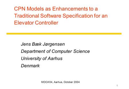 1 CPN Models as Enhancements to a Traditional Software Specification for an Elevator Controller Jens Bæk Jørgensen Department of Computer Science University.