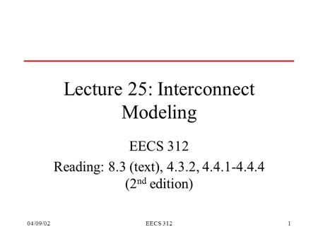 04/09/02EECS 3121 Lecture 25: Interconnect Modeling EECS 312 Reading: 8.3 (text), 4.3.2, 4.4.1-4.4.4 (2 nd edition)