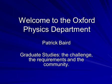 Welcome to the Oxford Physics Department Patrick Baird Graduate Studies: the challenge, the requirements and the community.