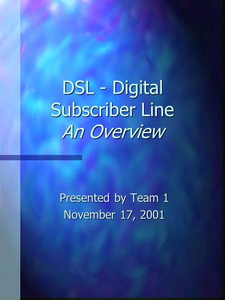 DSL - Digital Subscriber Line An Overview Presented by Team 1 November 17, 2001.