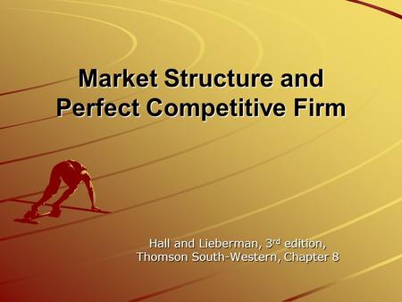 Market Structure and Perfect Competitive Firm Hall and Lieberman, 3 rd edition, Thomson South-Western, Chapter 8.