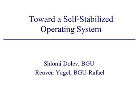 Toward a Self-Stabilized Operating System Shlomi Dolev, BGU Reuven Yagel, BGU-Rafael.