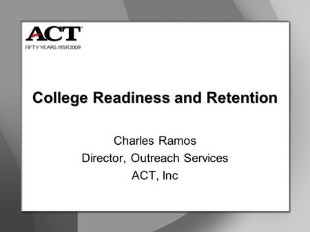 College Readiness and Retention Charles Ramos Director, Outreach Services ACT, Inc.