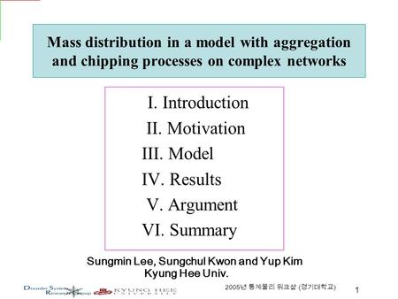 1 2005 년 통계물리 워크샵 ( 경기대학교 ) Mass distribution in a model with aggregation and chipping processes on complex networks I. Introduction II. Motivation III.