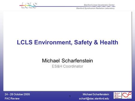 Michael Scharfenstein FAC 24 - 28 October 2005 1 LCLS Environment, Safety & Health Michael Scharfenstein ES&H Coordinator.