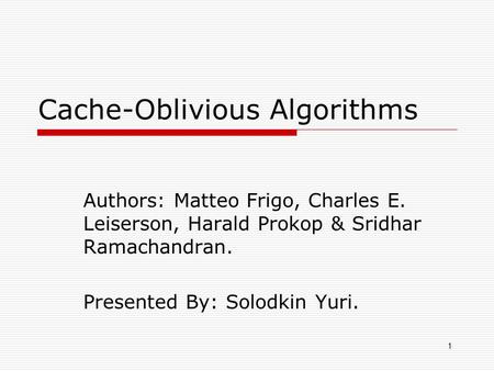 1 Cache-Oblivious Algorithms Authors: Matteo Frigo, Charles E. Leiserson, Harald Prokop & Sridhar Ramachandran. Presented By: Solodkin Yuri.