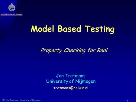 1 Jan Tretmans University of Nijmegen © Jan Tretmans University of Nijmegen Model Based Testing Property Checking for Real.