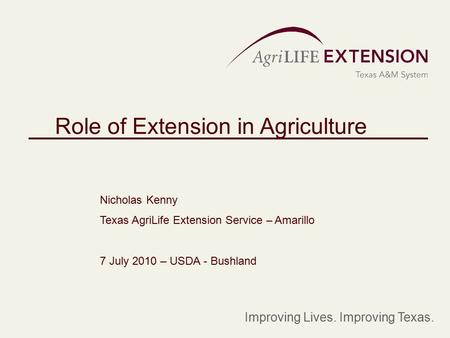 Role of Extension in Agriculture Nicholas Kenny Texas AgriLife Extension Service – Amarillo 7 July 2010 – USDA - Bushland Improving Lives. Improving Texas.