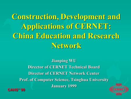 CANS’‘ 99 Construction, Development and Applications of CERNET: China Education and Research Network Jianping WU Director of CERNET Technical Board Director.
