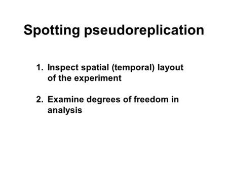 Spotting pseudoreplication 1.Inspect spatial (temporal) layout of the experiment 2.Examine degrees of freedom in analysis.