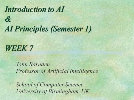 Introduction to AI & AI Principles (Semester 1) WEEK 7 John Barnden Professor of Artificial Intelligence School of Computer Science University of Birmingham,