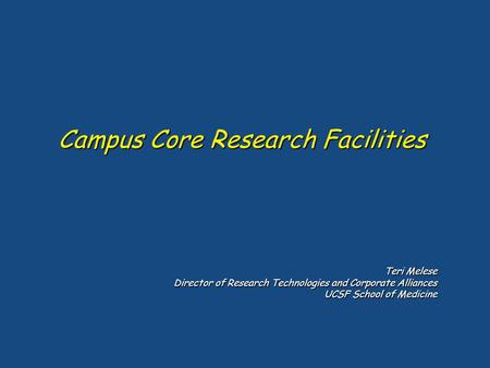 Campus Core Research Facilities Teri Melese Director of Research Technologies and Corporate Alliances UCSF School of Medicine.
