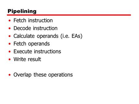 Pipelining Fetch instruction Decode instruction Calculate operands (i.e. EAs) Fetch operands Execute instructions Write result Overlap these operations.