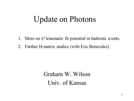 1 Update on Photons Graham W. Wilson Univ. of Kansas 1.More on  0 kinematic fit potential in hadronic events. 2.Further H-matrix studies (with Eric Benavidez).