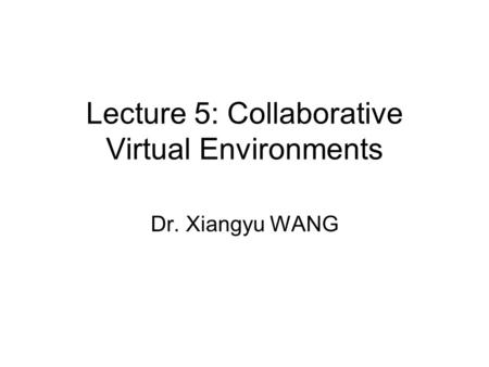 Lecture 5: Collaborative Virtual Environments Dr. Xiangyu WANG.