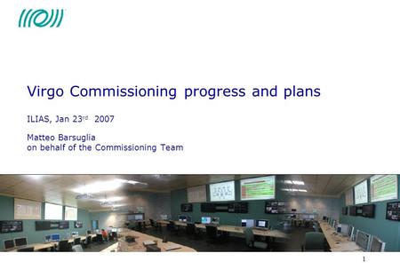 1 Virgo Commissioning progress and plans ILIAS, Jan 23 rd 2007 Matteo Barsuglia on behalf of the Commissioning Team.