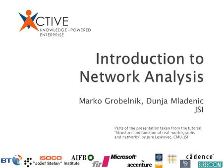 Marko Grobelnik, Dunja Mladenic JSI Parts of the presentation taken from the tutorial “Structure and function of real-world graphs and networks” by Jure.
