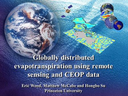 Globally distributed evapotranspiration using remote sensing and CEOP data Eric Wood, Matthew McCabe and Hongbo Su Princeton University.