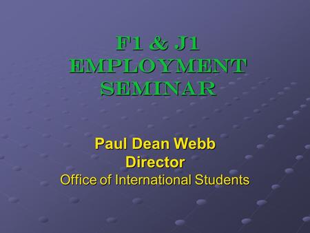 F1 & J1 EMPLoYMENT SEMINAR Paul Dean Webb Director Office of International Students.