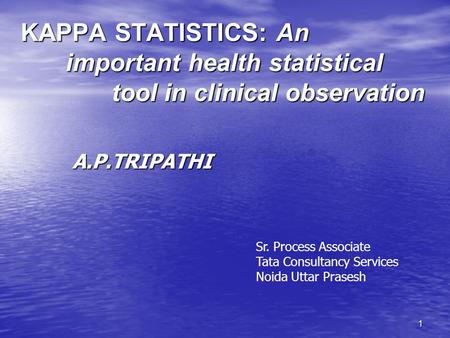 1 KAPPA STATISTICS: An important health statistical tool in clinical observation A.P.TRIPATHI Sr. Process Associate Tata Consultancy Services Noida Uttar.
