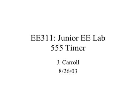 EE311: Junior EE Lab 555 Timer J. Carroll 8/26/03.