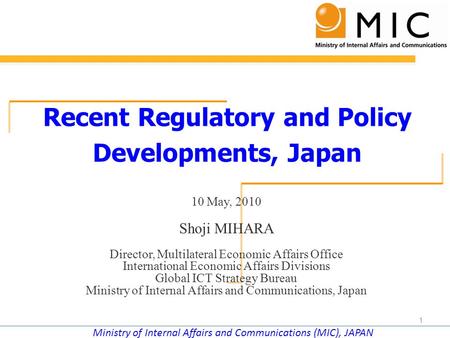 Ministry of Internal Affairs and Communications (MIC), JAPAN Recent Regulatory and Policy Developments, Japan 10 May, 2010 Shoji MIHARA Director, Multilateral.