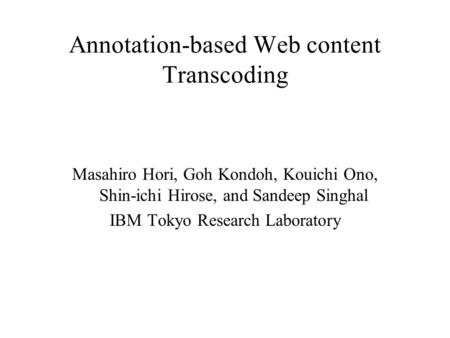 Annotation-based Web content Transcoding Masahiro Hori, Goh Kondoh, Kouichi Ono, Shin-ichi Hirose, and Sandeep Singhal IBM Tokyo Research Laboratory.