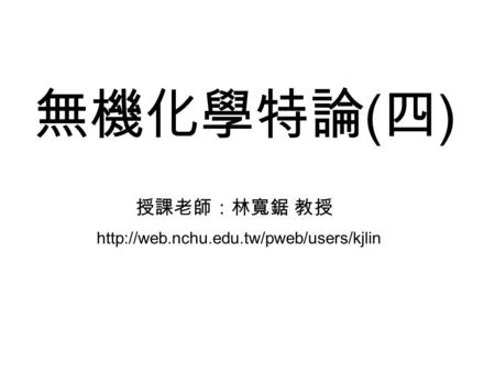 無機化學特論(四) 授課老師：林寬鋸 教授 http://web.nchu.edu.tw/pweb/users/kjlin.