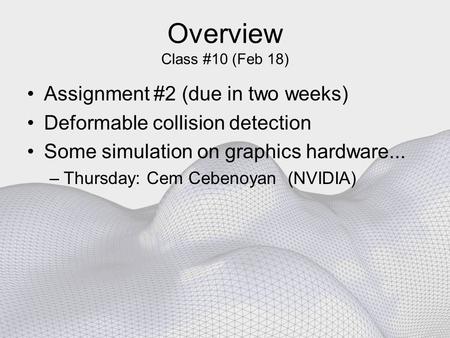 Overview Class #10 (Feb 18) Assignment #2 (due in two weeks) Deformable collision detection Some simulation on graphics hardware... –Thursday: Cem Cebenoyan.